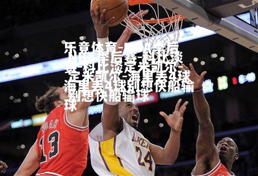 乐竟体育-NBA季后赛-科比淡定米凯尔-海里丢4球别想快船输球