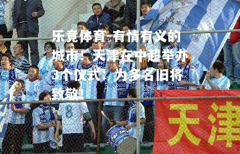 乐竟体育-有情有义的城市！天津在中超举办3个仪式：为多名旧将致敬！