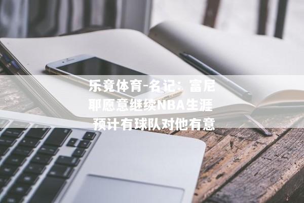 乐竟体育-名记：富尼耶愿意继续NBA生涯 预计有球队对他有意