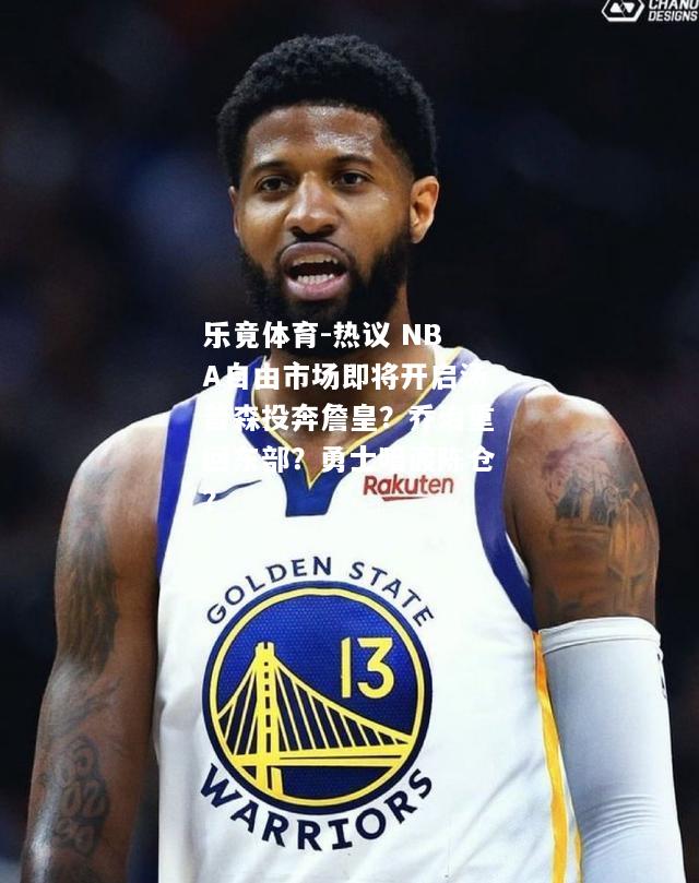 乐竟体育-热议 NBA自由市场即将开启汤普森投奔詹皇？乔治重回东部？勇士暗渡陈仓？