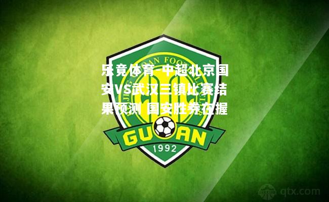 乐竟体育-中超北京国安VS武汉三镇比赛结果预测 国安胜券在握