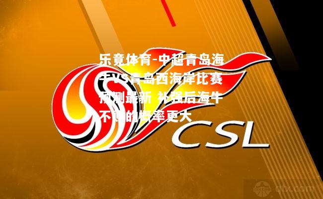 乐竟体育-中超青岛海牛VS青岛西海岸比赛预测最新 补强后海牛不败的概率更大