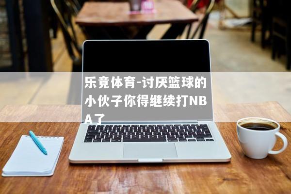 乐竟体育-讨厌篮球的小伙子你得继续打NBA了