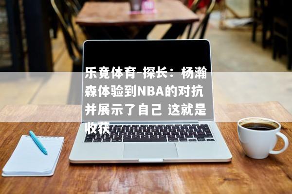 乐竟体育-探长：杨瀚森体验到NBA的对抗并展示了自己 这就是收获