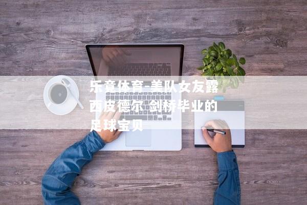 乐竟体育-美队女友露西皮德尔 剑桥毕业的足球宝贝