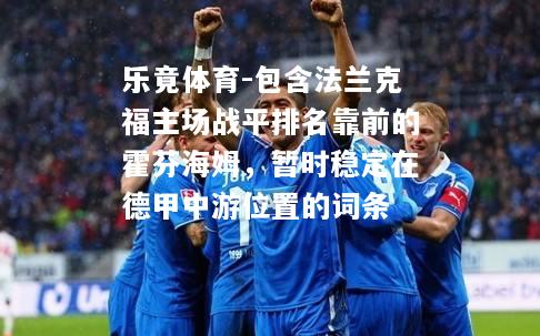 乐竟体育-包含法兰克福主场战平排名靠前的霍芬海姆，暂时稳定在德甲中游位置的词条
