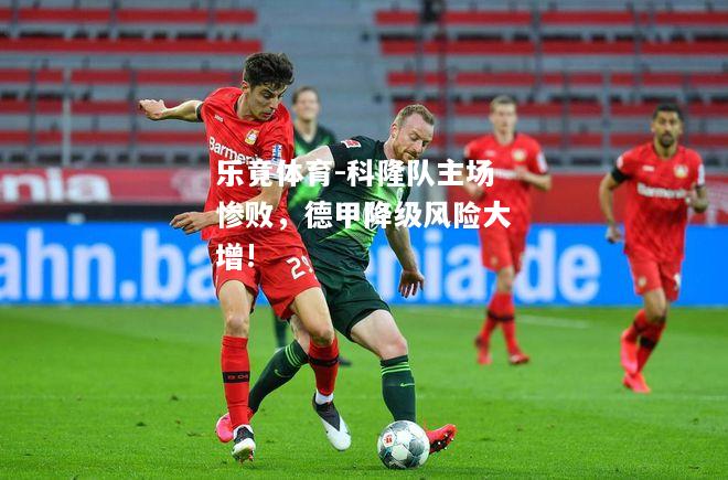 乐竟体育-科隆队主场惨败，德甲降级风险大增!