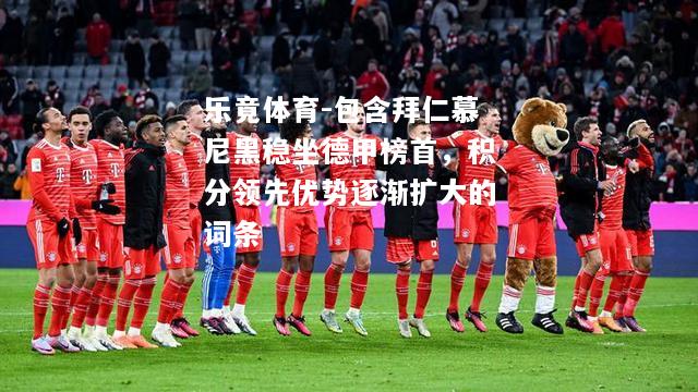 乐竟体育-包含拜仁慕尼黑稳坐德甲榜首，积分领先优势逐渐扩大的词条