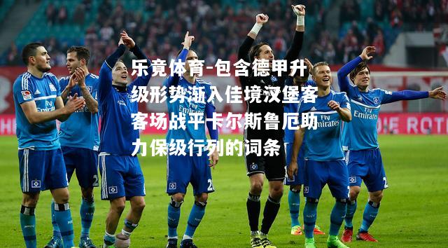 乐竟体育-包含德甲升级形势渐入佳境汉堡客客场战平卡尔斯鲁厄助力保级行列的词条