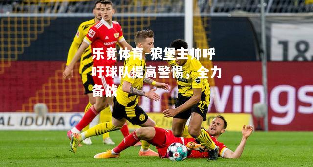 乐竟体育-狼堡主帅呼吁球队提高警惕，全力备战