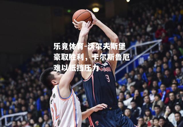 乐竟体育-沃尔夫斯堡豪取胜利，卡尔斯鲁厄难以抵挡压力