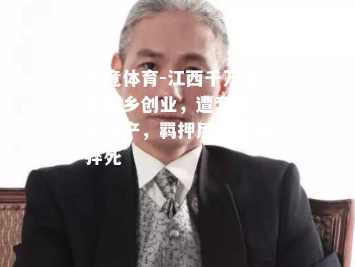 乐竟体育-江西千万富豪回乡创业，遭套路倾家荡产，羁押后心脏病猝死