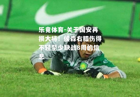 乐竟体育-关于国安再损大将！侯森右膝伤得不轻至少缺战8周的信息