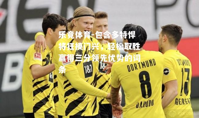 乐竟体育-包含多特悍将狂揍门兴，轻松取胜赢得三分领先优势的词条