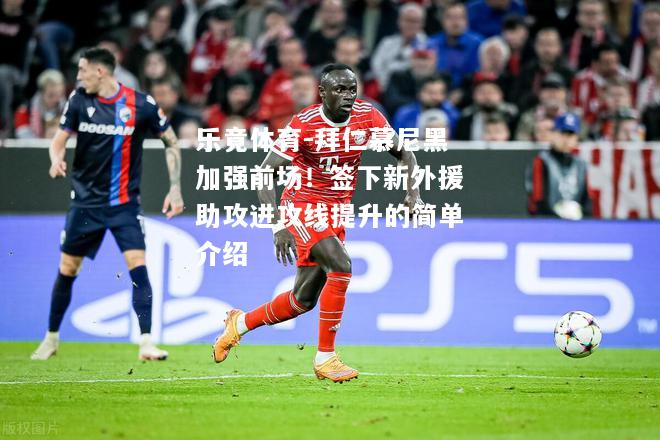 乐竟体育-拜仁慕尼黑加强前场！签下新外援助攻进攻线提升的简单介绍