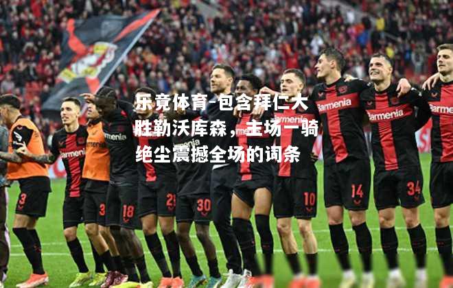 乐竟体育-包含拜仁大胜勒沃库森，主场一骑绝尘震撼全场的词条