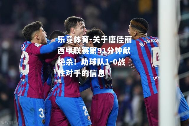 乐竟体育-关于唐佳丽西甲联赛第91分钟献绝杀！助球队1-0战胜对手的信息