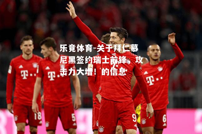 乐竟体育-关于拜仁慕尼黑签约瑞士前锋，攻击力大增！的信息