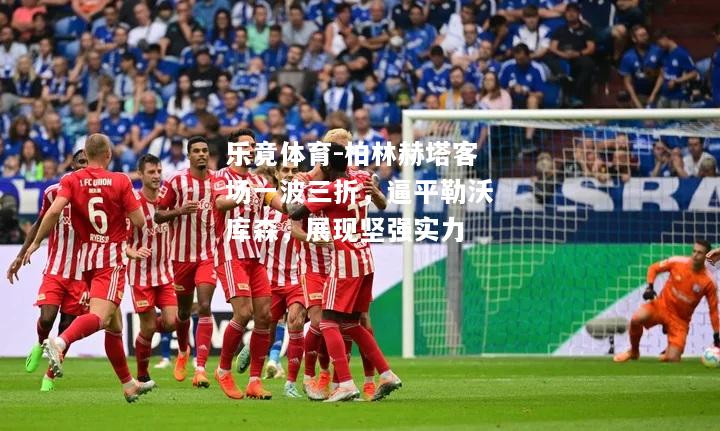 乐竟体育-柏林赫塔客场一波三折，逼平勒沃库森，展现坚强实力