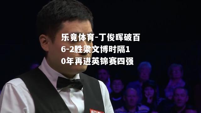 乐竟体育-丁俊晖破百6-2胜梁文博时隔10年再进英锦赛四强