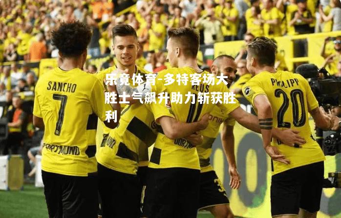 乐竟体育-多特客场大胜士气飙升助力斩获胜利