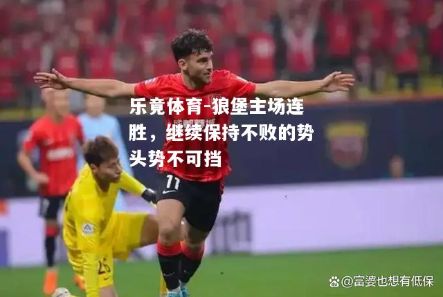 乐竟体育-狼堡主场连胜，继续保持不败的势头势不可挡