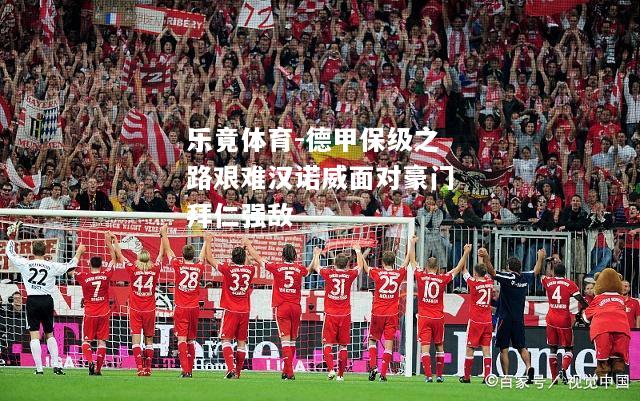 乐竟体育-德甲保级之路艰难汉诺威面对豪门拜仁强敌