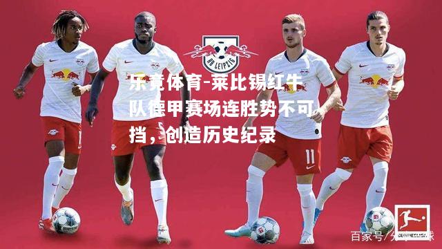 乐竟体育-莱比锡红牛队德甲赛场连胜势不可挡，创造历史纪录