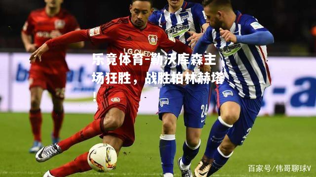 乐竟体育-勒沃库森主场狂胜，战胜柏林赫塔！