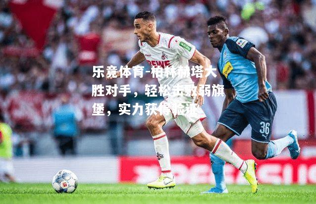 乐竟体育-柏林赫塔大胜对手，轻松击败弱旗堡，实力获得验证