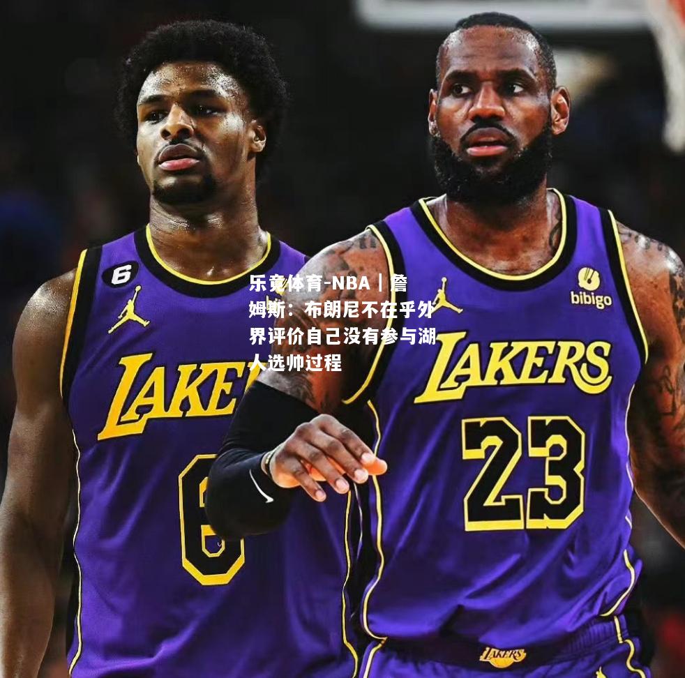 乐竟体育-NBA｜詹姆斯：布朗尼不在乎外界评价自己没有参与湖人选帅过程