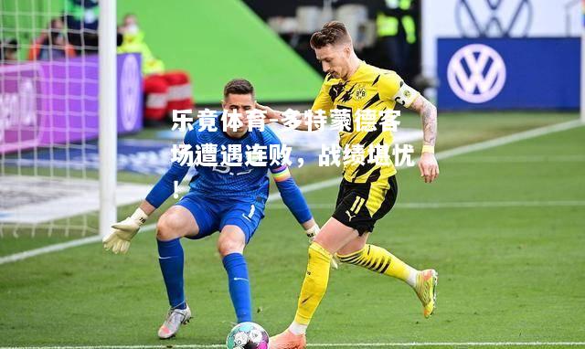 乐竟体育-多特蒙德客场遭遇连败，战绩堪忧！