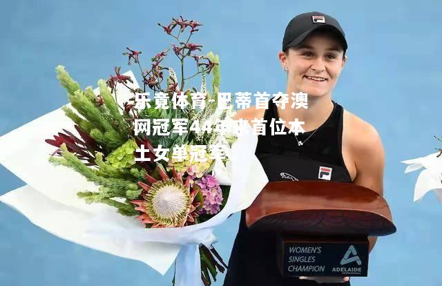 乐竟体育-巴蒂首夺澳网冠军44年来首位本土女单冠军