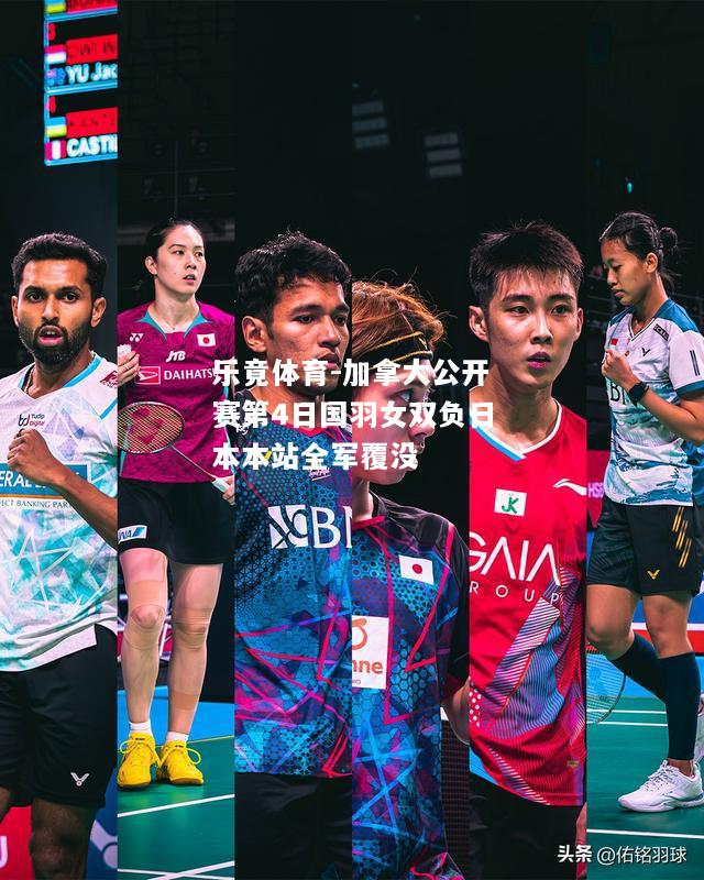乐竟体育-加拿大公开赛第4日国羽女双负日本本站全军覆没