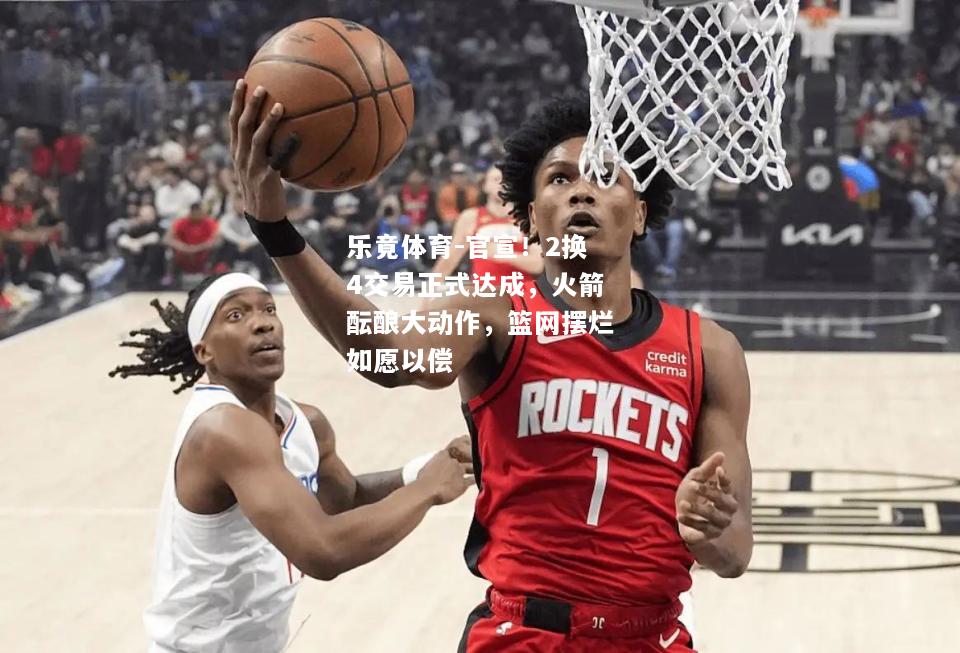 乐竟体育-官宣！2换4交易正式达成，火箭酝酿大动作，篮网摆烂如愿以偿