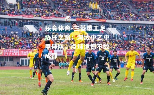 乐竟体育-三菱重工足协杯之路：淘汰中乙中甲球队，点球遗憾不敌成都
