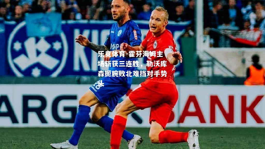 乐竟体育-霍芬海姆主场斩获三连胜，勒沃库森扼腕败北难挡对手势头