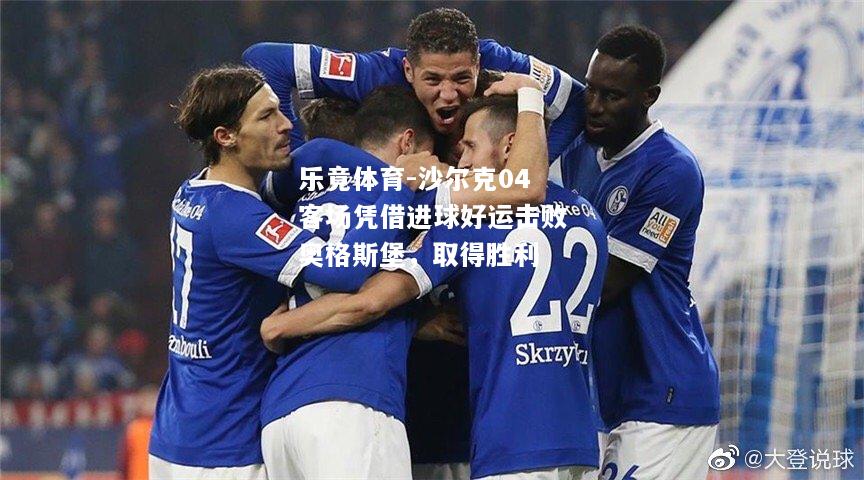 乐竟体育-沙尔克04客场凭借进球好运击败奥格斯堡，取得胜利