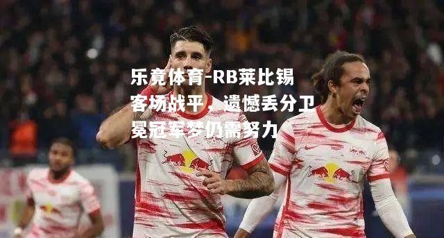 乐竟体育-RB莱比锡客场战平，遗憾丢分卫冕冠军梦仍需努力