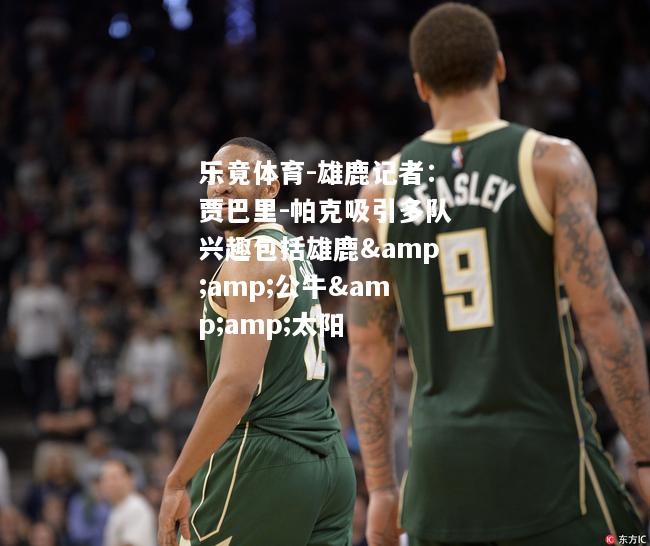 乐竟体育-雄鹿记者：贾巴里-帕克吸引多队兴趣包括雄鹿&amp;公牛&amp;太阳