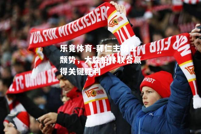 乐竟体育-拜仁主场止颓势，大胜柏林联合赢得关键胜利