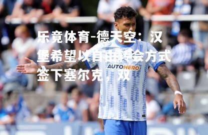 乐竟体育-德天空：汉堡希望以自由转会方式签下塞尔克，双
