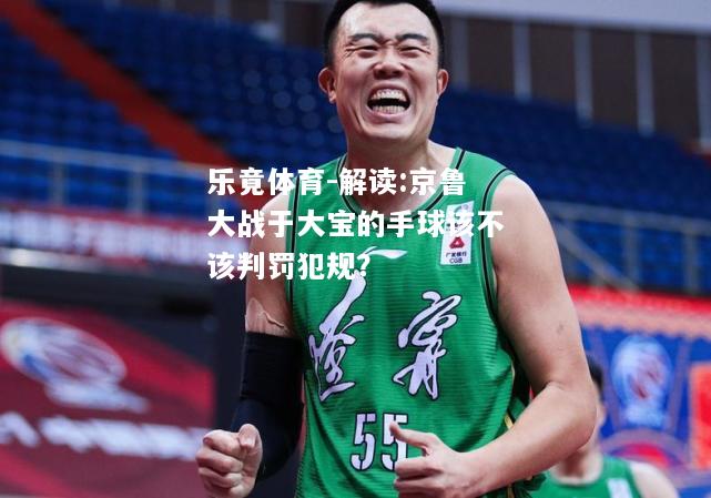 乐竟体育-解读:京鲁大战于大宝的手球该不该判罚犯规？