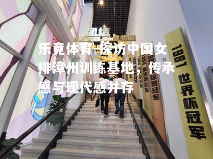 乐竟体育-探访中国女排漳州训练基地，传承感与现代感并存