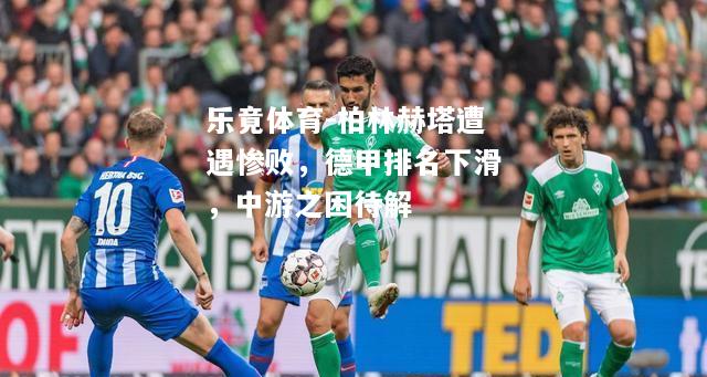 乐竟体育-柏林赫塔遭遇惨败，德甲排名下滑，中游之困待解
