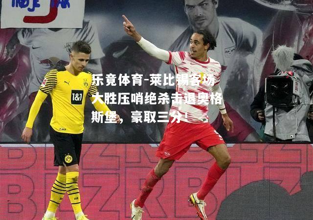 乐竟体育-莱比锡客场大胜压哨绝杀击退奥格斯堡，豪取三分！
