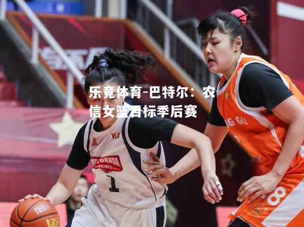 乐竟体育-巴特尔：农信女篮目标季后赛
