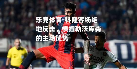 乐竟体育-科隆客场绝地反击，横扫勒沃库森的主场优势