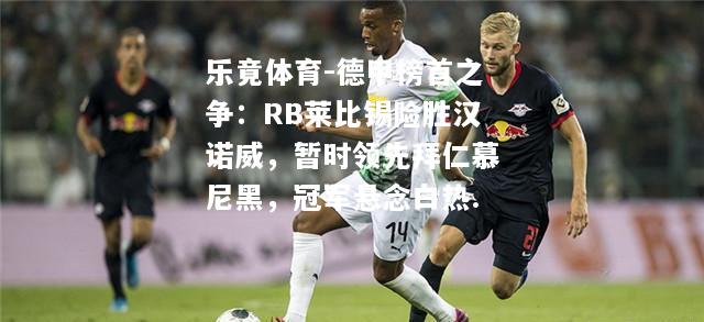 乐竟体育-德甲榜首之争：RB莱比锡险胜汉诺威，暂时领先拜仁慕尼黑，冠军悬念白热.