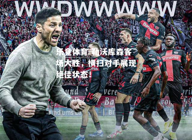 乐竟体育-勒沃库森客场大胜，横扫对手展现绝佳状态！